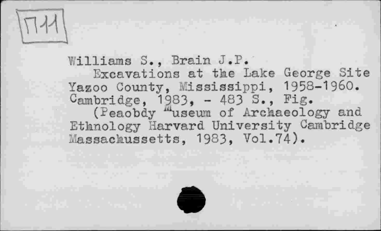 ﻿Williams S., Brain J.P.
Excavations at the Lake George Site Yazoo County, Mississippi, 1958-1960. Cambridge, 1983» - 483 S., Fig.
(Peaobdy “Sise un of Archaeology and Ethnology Harvard University Cambridge Massachussetts, 1983, Vol.74).